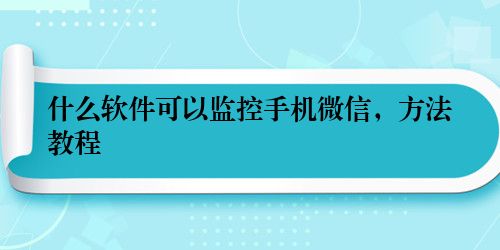 什么软件可以监控手机微信，方法教程