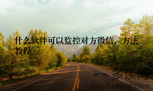 什么软件可以监控对方微信，方法教程