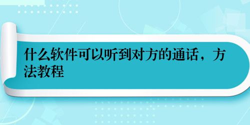 什么软件可以听到对方的通话，方法教程
