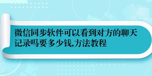 微信同步软件可以看到对方的聊天记录吗要多少钱,方法教程