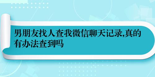 男朋友找人查我微信聊天记录,真的有办法查到吗