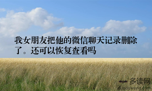 我女朋友把他的微信聊天记录删除了。还可以恢复查看吗
