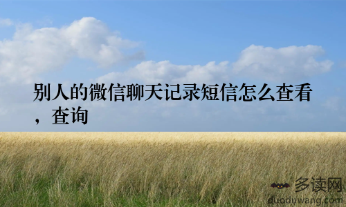 别人的微信聊天记录短信怎么查看，查询