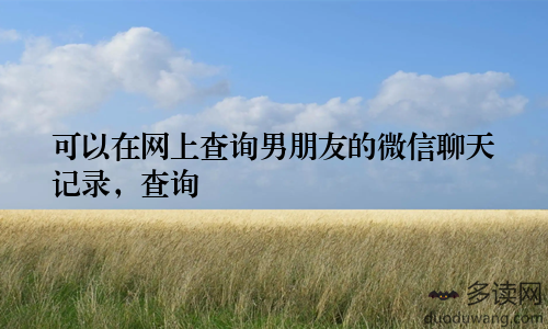 可以在网上查询男朋友的微信聊天记录，查询