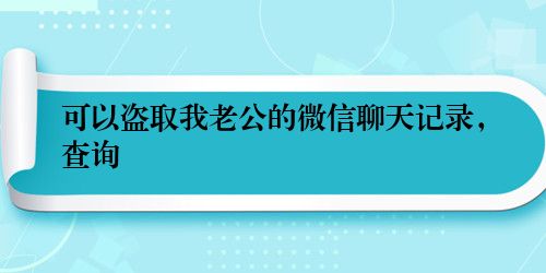 可以盗取我老公的微信聊天记录，查询