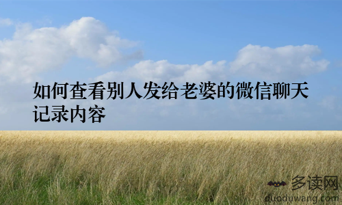 如何查看别人发给老婆的微信聊天记录内容