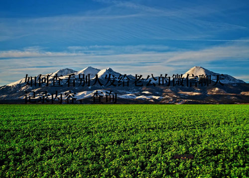 如何查看别人发给老公的微信聊天记录内容，查询