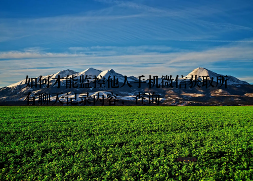 如何才能监控他人手机微信获取所有聊天记录内容,查询