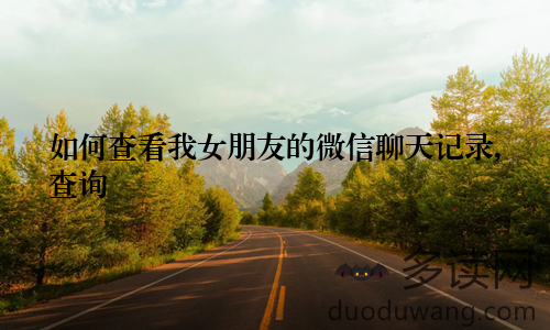 如何查看我女朋友的微信聊天记录,查询