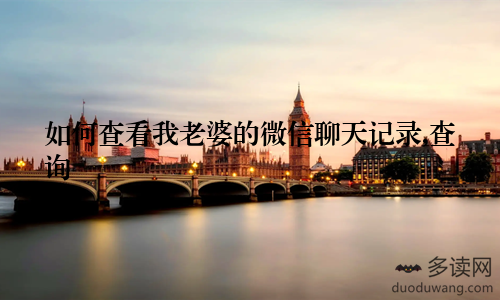 如何查看我老婆的微信聊天记录,查询