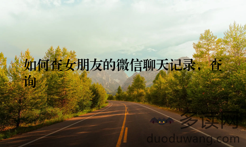 如何查女朋友的微信聊天记录，查询