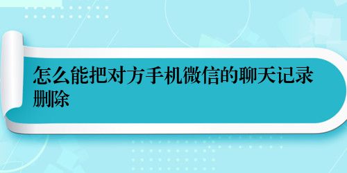 怎么能把对方手机微信的聊天记录删除