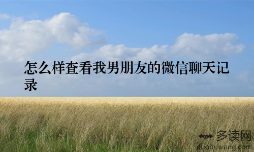 怎么样查看我男朋友的微信聊天记录