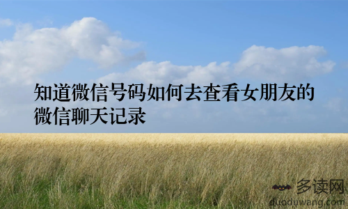 知道微信号码如何去查看女朋友的微信聊天记录