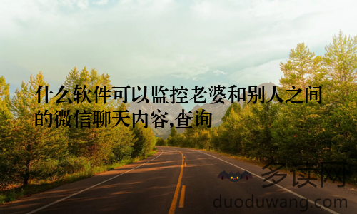 什么软件可以监控老婆和别人之间的微信聊天内容,查询