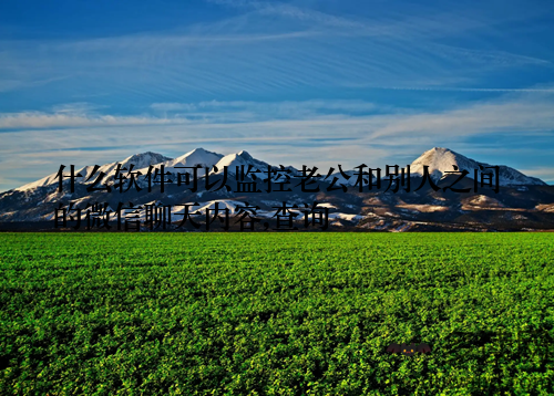 什么软件可以监控老公和别人之间的微信聊天内容,查询