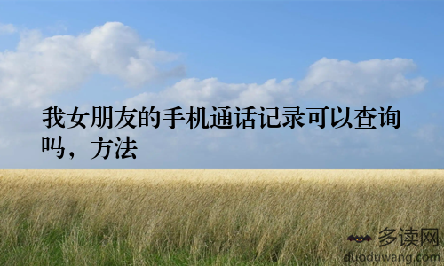 我女朋友的手机通话记录可以查询吗，方法