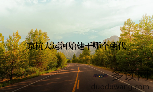 京杭大运河始建于哪个朝代