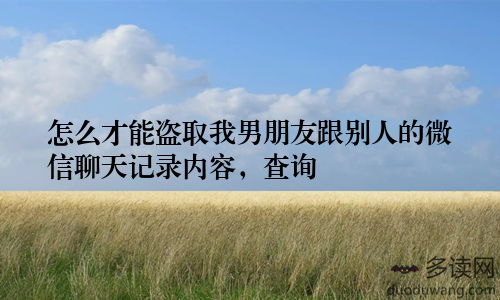 怎么才能盗取我男朋友跟别人的微信聊天记录内容，查询