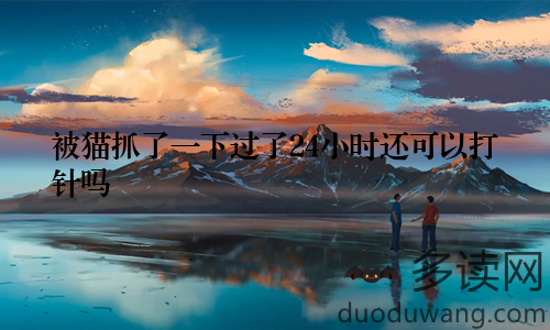 被猫抓了一下过了24小时还可以打针吗