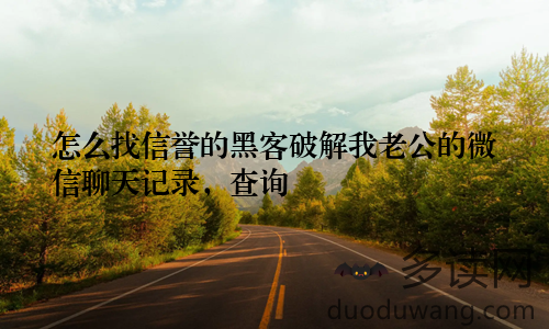 怎么找信誉的黑客破解我老公的微信聊天记录，查询