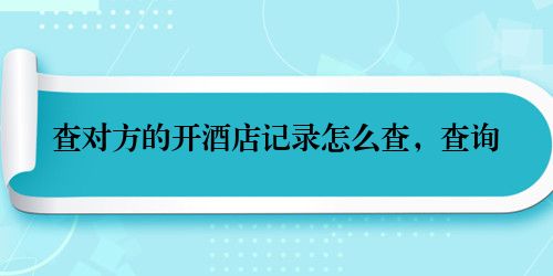 查对方的开酒店记录怎么查，查询