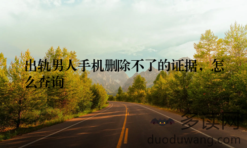 出轨男人手机删除不了的证据,怎么查询