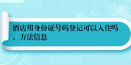 酒店用身份证号码登记可以入住吗，方法信息