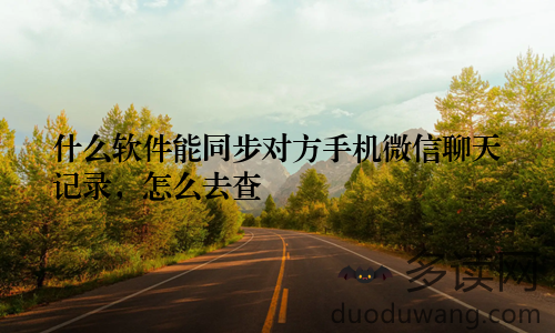什么软件能同步对方手机微信聊天记录,怎么去查