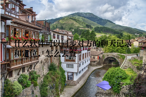 什么软件可以同步对方的聊天记录和定位，怎么去查