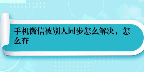 手机微信被别人同步怎么解决,怎么查