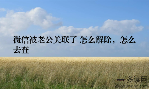 微信被老公关联了 怎么解除，怎么去查