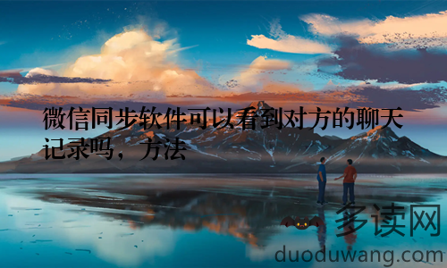 微信同步软件可以看到对方的聊天记录吗，方法