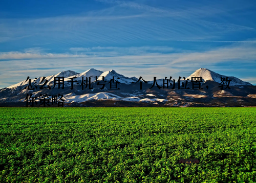 怎么用手机号查一个人的位置,教你策略