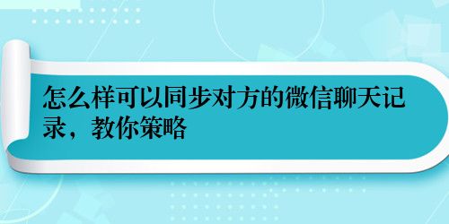 怎么样可以同步对方的微信聊天记录，教你策略