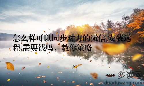 怎么样可以同步对方的微信,安装远程,需要钱吗，教你策略