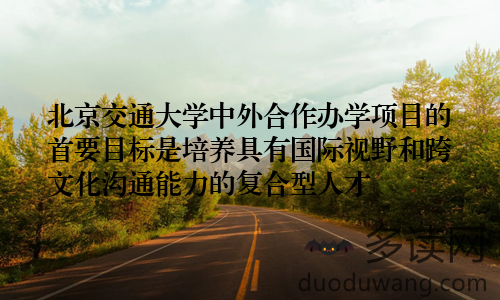 北京交通大学中外合作办学项目的首要目标是培养具有国际视野和跨文化沟通能力的复合型人才