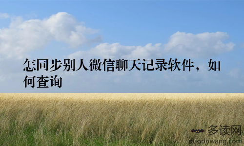 怎同步别人微信聊天记录软件,如何查询
