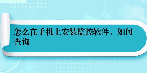 怎么在手机上安装监控软件，如何查询
