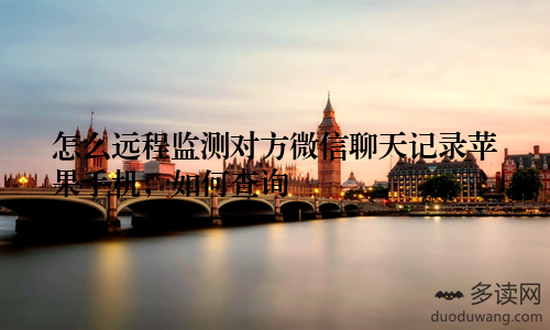 怎么远程监测对方微信聊天记录苹果手机,如何查询