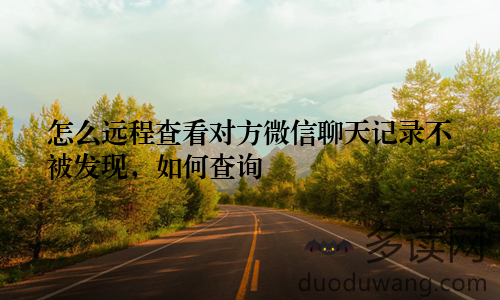 怎么远程查看对方微信聊天记录不被发现，如何查询