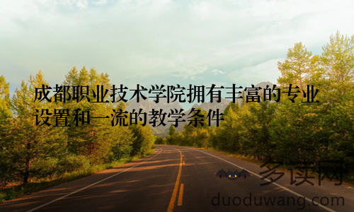 成都职业技术学院拥有丰富的专业设置和一流的教学条件