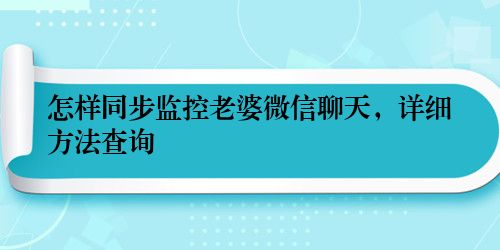 怎样同步监控老婆微信聊天,详细方法查询