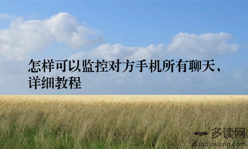 怎样可以监控对方手机所有聊天，详细教程