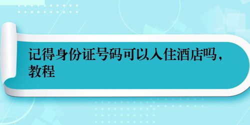 记得身份证号码可以入住酒店吗,教程