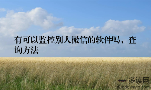 有可以监控别人微信的软件吗，查询方法