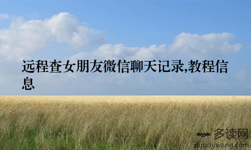 远程查女朋友微信聊天记录,教程信息