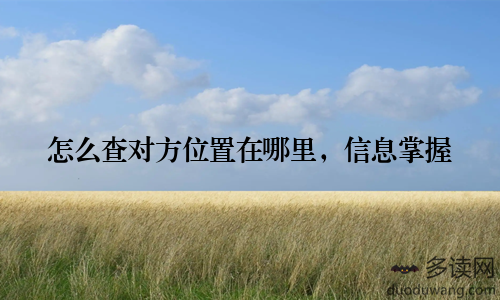 怎么查对方位置在哪里,信息掌握