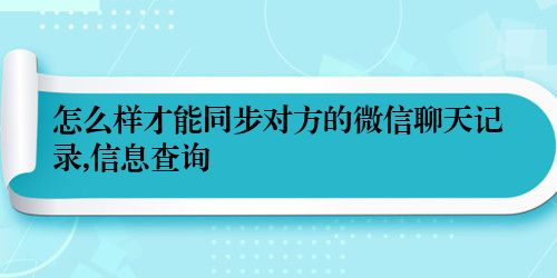 怎么样才能同步对方的微信聊天记录,信息查询