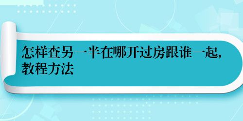 怎样查另一半在哪开过房跟谁一起,教程方法